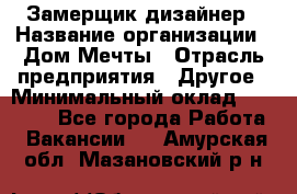 Замерщик-дизайнер › Название организации ­ Дом Мечты › Отрасль предприятия ­ Другое › Минимальный оклад ­ 30 000 - Все города Работа » Вакансии   . Амурская обл.,Мазановский р-н